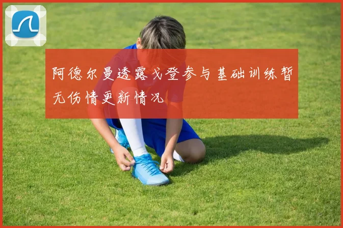 阿德尔曼透露戈登参与基础训练暂无伤情更新情况