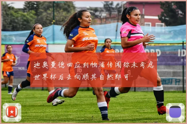 迪奥曼德回应利物浦传闻称未考虑世界杯后去向顺其自然即可
