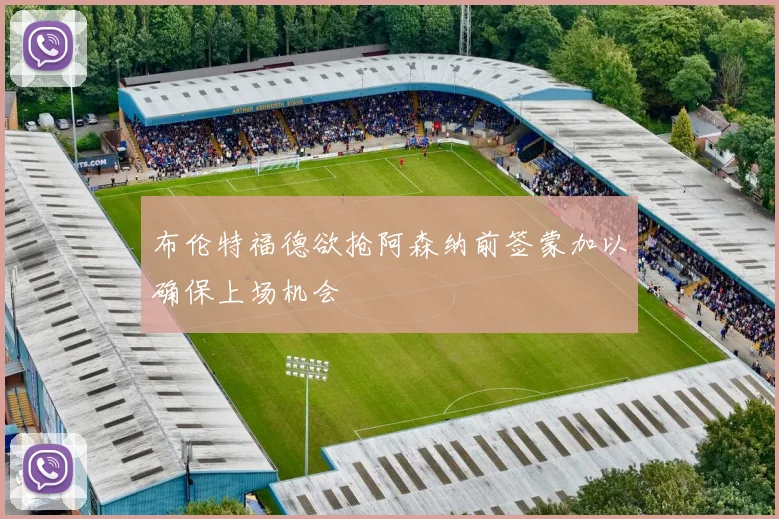 布伦特福德欲抢阿森纳前签蒙加以确保上场机会