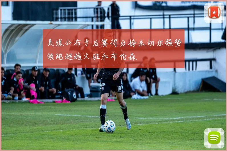 美媒公布季后赛得分榜米切尔强势领跑超越文班和布伦森