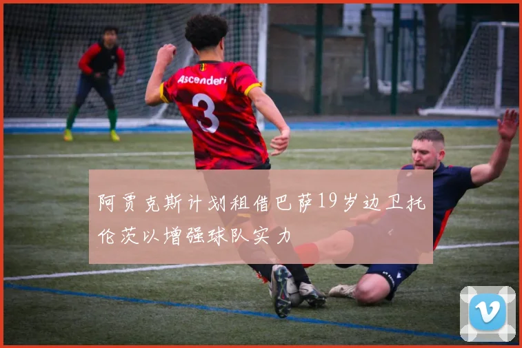 阿贾克斯计划租借巴萨19岁边卫托伦茨以增强球队实力