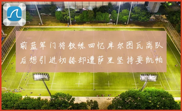 前蓝军门将教练回忆库尔图瓦离队后想引进切赫却遭萨里坚持要凯帕