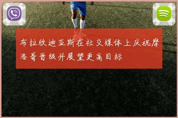 布拉欣迪亚斯在社交媒体上庆祝摩洛哥晋级并展望更高目标