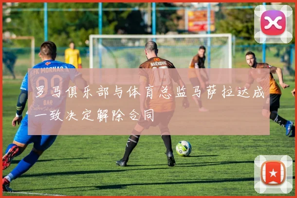 罗马俱乐部与体育总监马萨拉达成一致决定解除合同