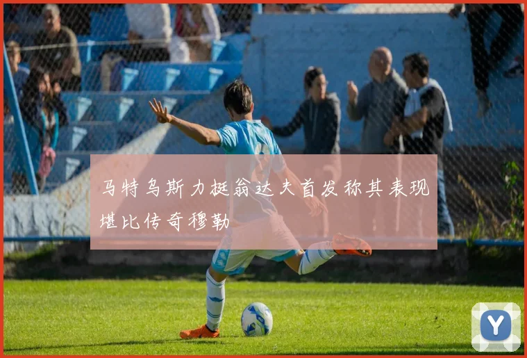 马特乌斯力挺翁达夫首发称其表现堪比传奇穆勒