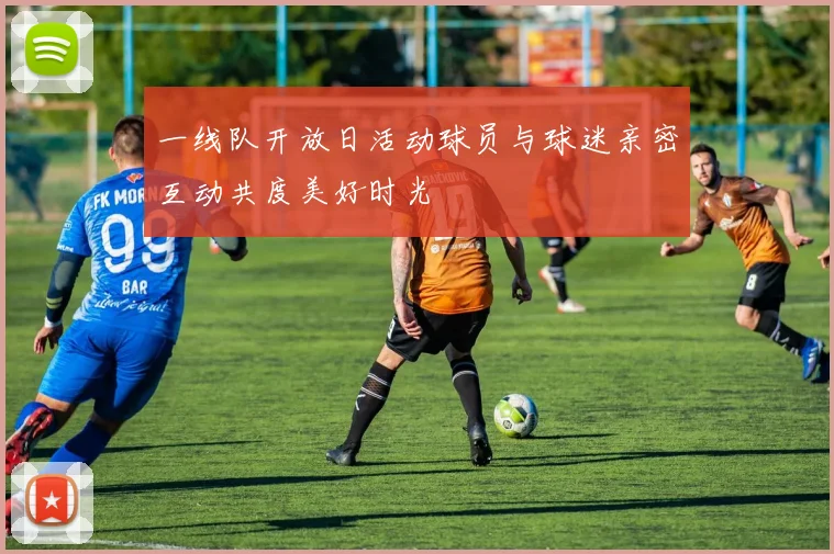 一线队开放日活动球员与球迷亲密互动共度美好时光