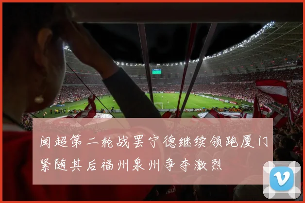 闽超第二轮战罢宁德继续领跑厦门紧随其后福州泉州争夺激烈