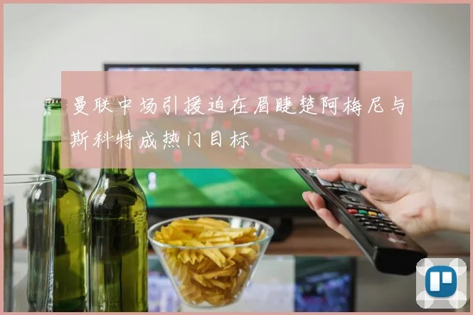 曼联中场引援迫在眉睫楚阿梅尼与斯科特成热门目标
