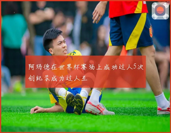 阿玛德在世界杯赛场上成功过人5次创纪录成为过人王