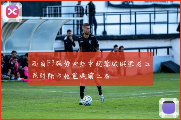 西南F3强势回归中超蓉城铜梁龙玉昆时隔六轮重返前三名