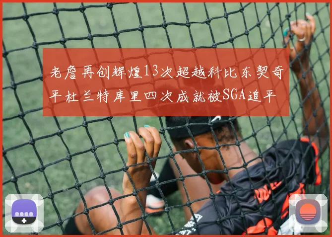 老詹再创辉煌13次超越科比东契奇平杜兰特库里四次成就被SGA追平