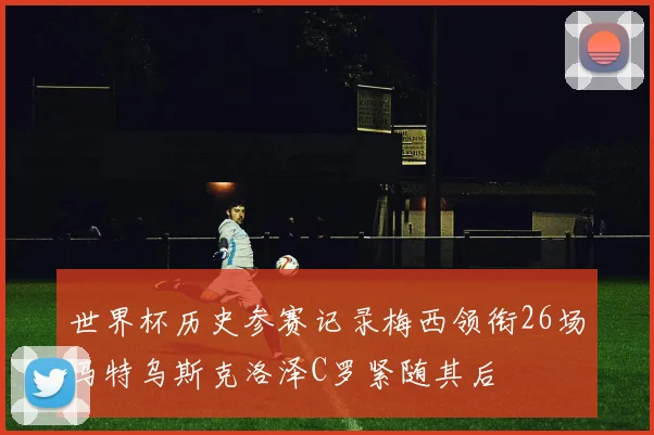 世界杯历史参赛记录梅西领衔26场马特乌斯克洛泽C罗紧随其后