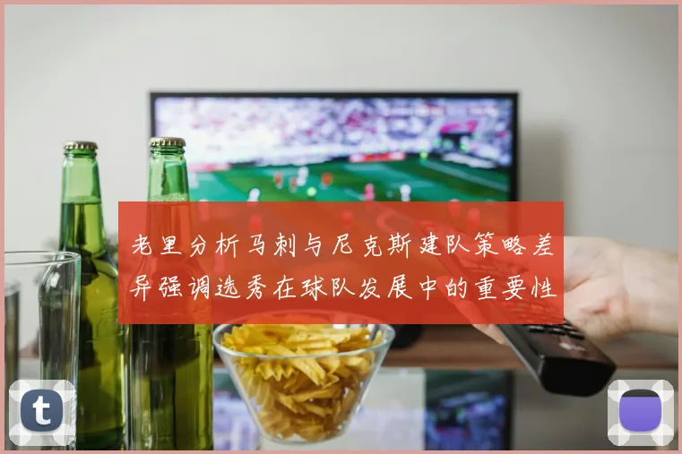 老里分析马刺与尼克斯建队策略差异强调选秀在球队发展中的重要性