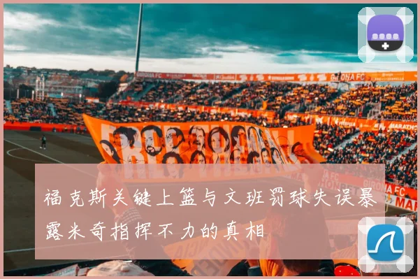 福克斯关键上篮与文班罚球失误暴露米奇指挥不力的真相