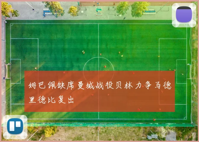 姆巴佩缺席曼城战役贝林力争马德里德比复出